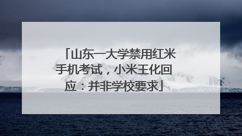 山东一大学禁用红米手机考试，小米王化回应：并非学校要求